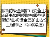 那曲初级金属矿山安全工程师证书如何领取有哪些渠道呢(那曲初级金属矿山安全工程师证书领取渠道)