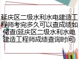 延庆区二级水利水电建造工程师考完多久可以查成绩如何查(延庆区二级水利水电建造工程师成绩查询时间)