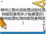 柳州公路水运助理试验检测师报班费用多少钱哪里好(柳州助理检测师报班费用高)