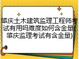 肇庆土木建筑监理工程师考试有用吗难度如何含金量(肇庆监理考试有含金量)