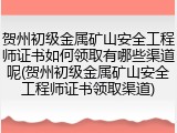贺州初级金属矿山安全工程师证书如何领取有哪些渠道呢(贺州初级金属矿山安全工程师证书领取渠道)