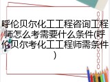 呼伦贝尔化工工程咨询工程师怎么考需要什么条件(呼伦贝尔考化工工程师需条件)