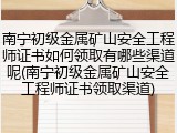南宁初级金属矿山安全工程师证书如何领取有哪些渠道呢(南宁初级金属矿山安全工程师证书领取渠道)