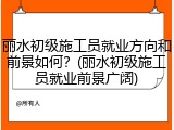 丽水初级施工员就业方向和前景如何？(丽水初级施工员就业前景广阔)