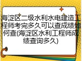 海淀区二级水利水电建造工程师考完多久可以查成绩如何查(海淀区水利工程师成绩查询多久)