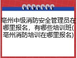 亳州中级消防安全管理员在哪里报名，有哪些培训班(亳州消防培训在哪里报名)