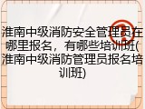 淮南中级消防安全管理员在哪里报名，有哪些培训班(淮南中级消防管理员报名培训班)