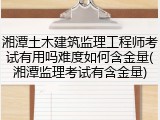湘潭土木建筑监理工程师考试有用吗难度如何含金量(湘潭监理考试有含金量)