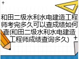 和田二级水利水电建造工程师考完多久可以查成绩如何查(和田二级水利水电建造工程师成绩查询多久)