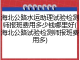 海北公路水运助理试验检测师报班费用多少钱哪里好(海北公路试验检测师报班费用多)