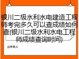 银川二级水利水电建造工程师考完多久可以查成绩如何查(银川二级水利水电工程师成绩查询时间)