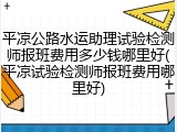 平凉公路水运助理试验检测师报班费用多少钱哪里好(平凉试验检测师报班费用哪里好)