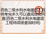 百色二级水利水电建造工程师考完多久可以查成绩如何查(百色二级水利水电建造工程师成绩查询时间)