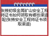 张掖初级金属矿山安全工程师证书如何领取有哪些渠道呢(张掖安全工程师证书领取渠道)