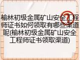 榆林初级金属矿山安全工程师证书如何领取有哪些渠道呢(榆林初级金属矿山安全工程师证书领取渠道)