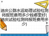 迪庆公路水运助理试验检测师报班费用多少钱哪里好(迪庆试验检测师报班费用多少)