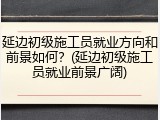 延边初级施工员就业方向和前景如何?(延边初级施工员就业前景广阔)