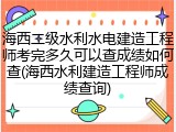 海西二级水利水电建造工程师考完多久可以查成绩如何查(海西水利建造工程师成绩查询)