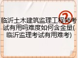 临沂土木建筑监理工程师考试有用吗难度如何含金量(临沂监理考试有用难考)