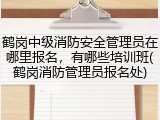鹤岗中级消防安全管理员在哪里报名，有哪些培训班(鹤岗消防管理员报名处)
