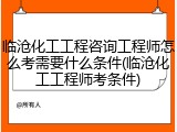 临沧化工工程咨询工程师怎么考需要什么条件(临沧化工工程师考条件)