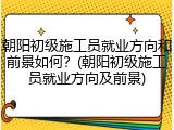 朝阳初级施工员就业方向和前景如何?(朝阳初级施工员就业方向及前景)