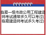 临夏一级市政公用工程建造师考试通常多久可以考过(临夏建造师考试多久考过)