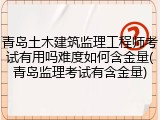 青岛土木建筑监理工程师考试有用吗难度如何含金量(青岛监理考试有含金量)