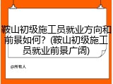 鞍山初级施工员就业方向和前景如何？(鞍山初级施工员就业前景广阔)