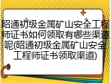 昭通初级金属矿山安全工程师证书如何领取有哪些渠道呢(昭通初级金属矿山安全工程师证书领取渠道)