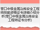 营口中级金属冶炼安全工程师技能资格证书详细介绍分析(营口中级金属冶炼安全工程师证书分析)