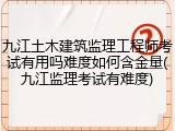 九江土木建筑监理工程师考试有用吗难度如何含金量(九江监理考试有难度)