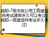 咸阳一级市政公用工程建造师考试通常多久可以考过(咸阳一级建造师考试多久考过)