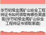 毕节初级金属矿山安全工程师证书如何领取有哪些渠道呢(毕节初级金属矿山安全工程师证书领取渠道)