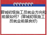 晋城初级施工员就业方向和前景如何?(晋城初级施工员就业前景良好)