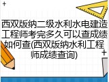 西双版纳二级水利水电建造工程师考完多久可以查成绩如何查(西双版纳水利工程师成绩查询)