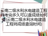 云南二级水利水电建造工程师考完多久可以查成绩如何查(云南二级水利水电建造工程师成绩查询时间)