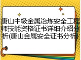 唐山中级金属冶炼安全工程师技能资格证书详细介绍分析(唐山金属安全证书分析)