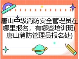 唐山中级消防安全管理员在哪里报名，有哪些培训班(唐山消防管理员报名处)
