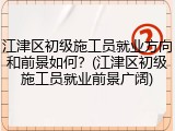江津区初级施工员就业方向和前景如何？(江津区初级施工员就业前景广阔)