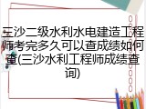 三沙二级水利水电建造工程师考完多久可以查成绩如何查(三沙水利工程师成绩查询)