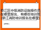 綦江区中级消防设施操作员在哪里报名，有哪些培训班(綦江消防培训报名在哪里)
