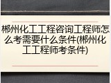 郴州化工工程咨询工程师怎么考需要什么条件(郴州化工工程师考条件)