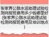 张家界公路水运助理试验检测师报班费用多少钱哪里好(张家界公路水运助理试验检测师报班费用及培训地点)