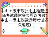 中山一级市政公用工程建造师考试通常多久可以考过(中山一级市政建造师考试多久能过)