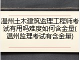 温州土木建筑监理工程师考试有用吗难度如何含金量(温州监理考试有含金量)