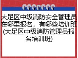 大足区中级消防安全管理员在哪里报名，有哪些培训班(大足区中级消防管理员报名培训班)