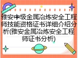 雅安中级金属冶炼安全工程师技能资格证书详细介绍分析(雅安金属冶炼安全工程师证书分析)