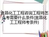 宜昌化工工程咨询工程师怎么考需要什么条件(宜昌化工工程师考条件)