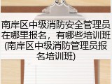 南岸区中级消防安全管理员在哪里报名,有哪些培训班(南岸区中级消防管理员报名培训班)